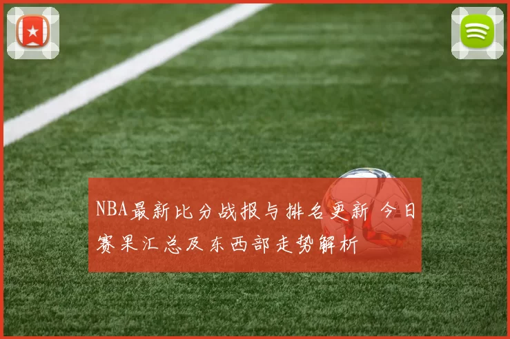 NBA最新比分战报与排名更新 今日赛果汇总及东西部走势解析