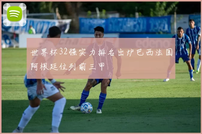 世界杯32强实力排名出炉巴西法国阿根廷位列前三甲