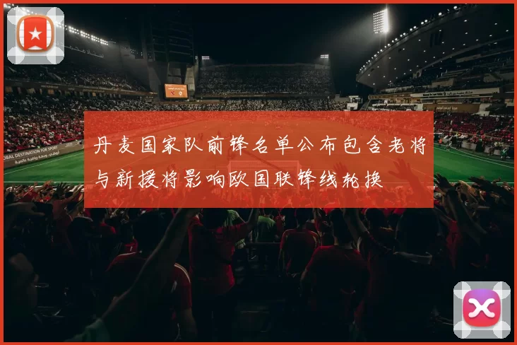 丹麦国家队前锋名单公布包含老将与新援将影响欧国联锋线轮换