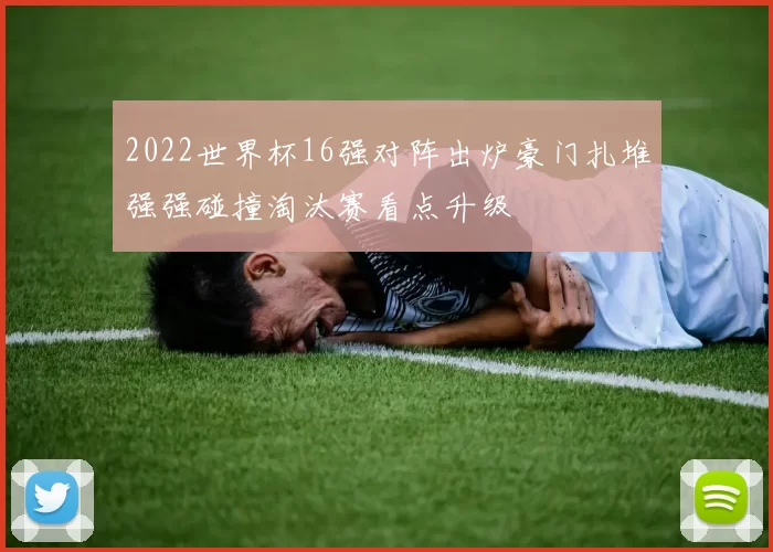 2022世界杯16强对阵出炉豪门扎堆强强碰撞淘汰赛看点升级