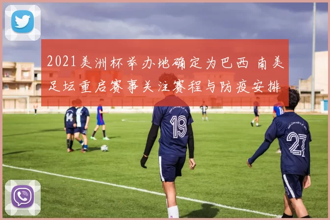 2021美洲杯举办地确定为巴西 南美足坛重启赛事关注赛程与防疫安排