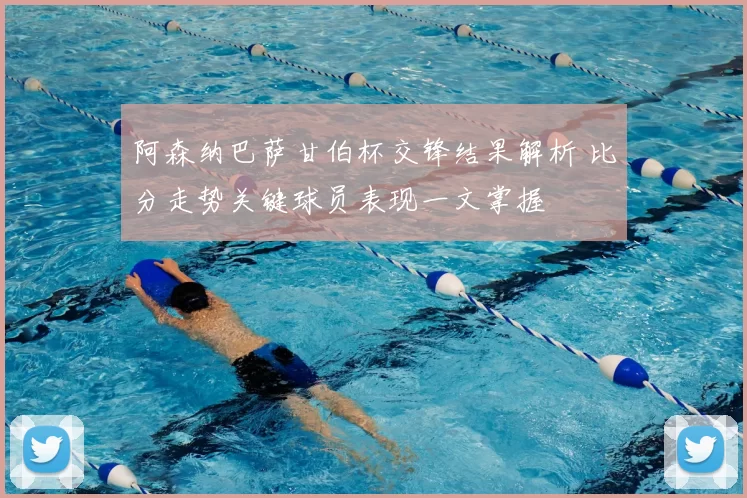 阿森纳巴萨甘伯杯交锋结果解析 比分走势关键球员表现一文掌握