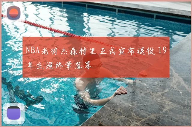 NBA老将杰森特里正式宣布退役 19年生涯终章落幕