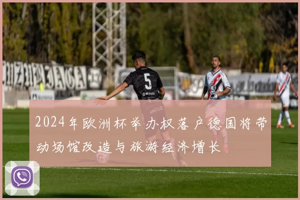 2024年欧洲杯举办权落户德国将带动场馆改造与旅游经济增长