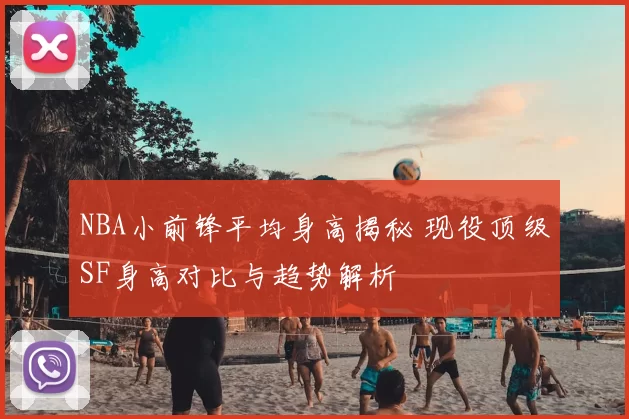 NBA小前锋平均身高揭秘 现役顶级SF身高对比与趋势解析