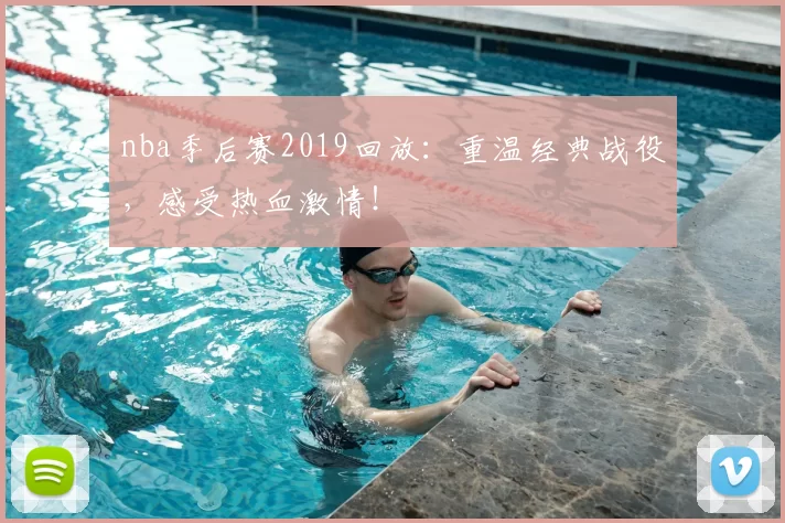 nba季后赛2019回放：重温经典战役，感受热血激情！