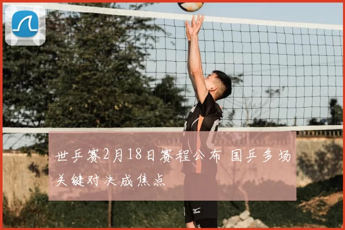 世乒赛2月18日赛程公布 国乒多场关键对决成焦点