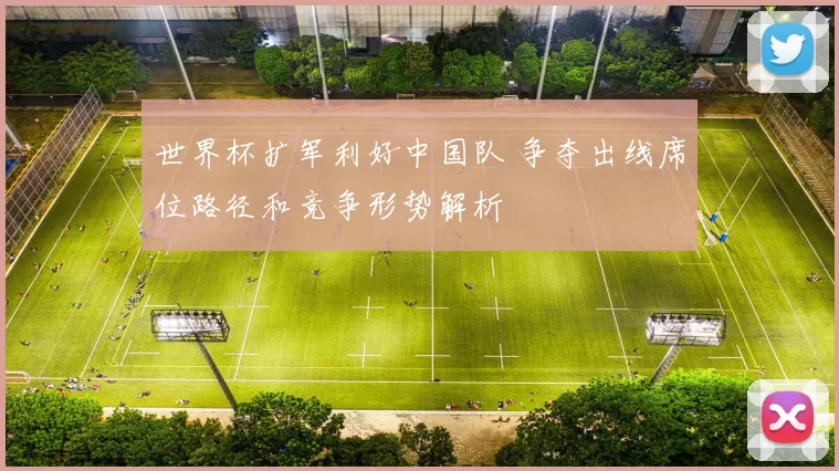 世界杯扩军利好中国队 争夺出线席位路径和竞争形势解析