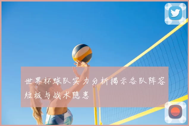 世界杯球队实力分析揭示各队阵容短板与战术隐患