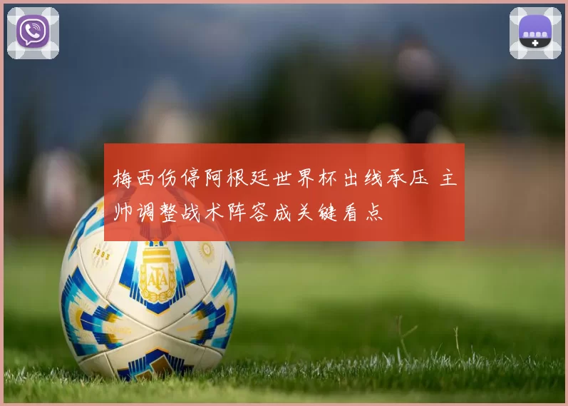 梅西伤停阿根廷世界杯出线承压 主帅调整战术阵容成关键看点