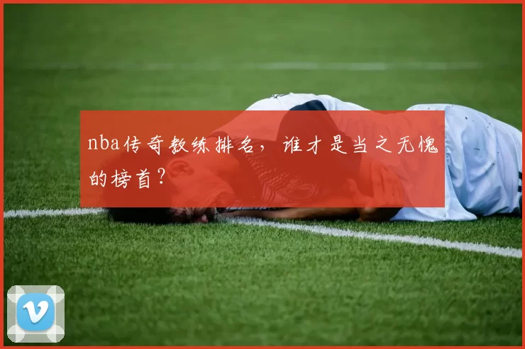 nba传奇教练排名，谁才是当之无愧的榜首？