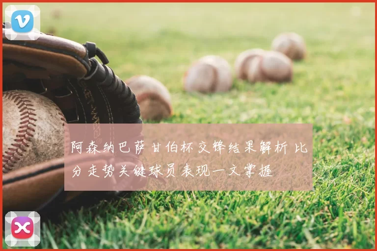 阿森纳巴萨甘伯杯交锋结果解析 比分走势关键球员表现一文掌握