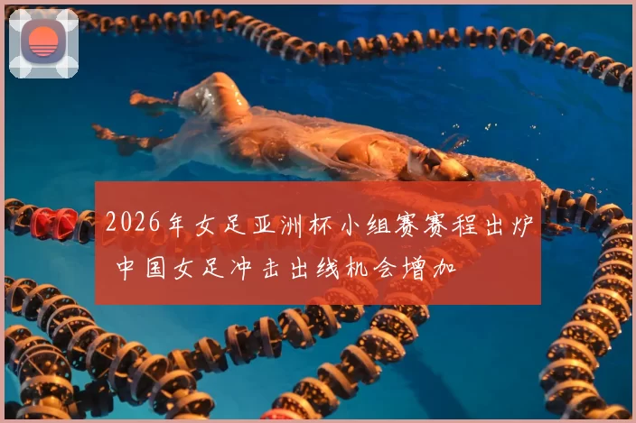 2026年女足亚洲杯小组赛赛程出炉 中国女足冲击出线机会增加