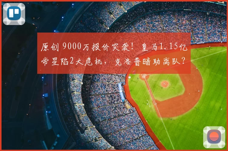 原创 9000万报价突袭！皇马1.15亿帝星陷2大危机，克洛普暗助离队？