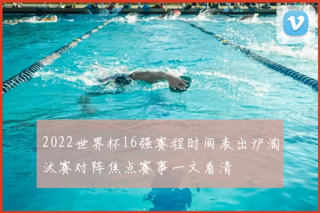 2022世界杯16强赛程时间表出炉淘汰赛对阵焦点赛事一文看清