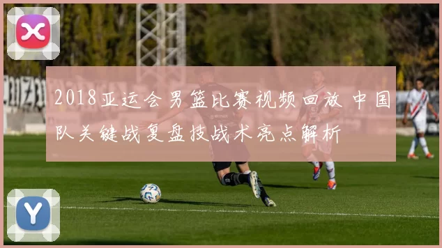 2018亚运会男篮比赛视频回放 中国队关键战复盘技战术亮点解析