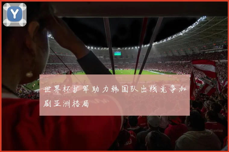世界杯扩军助力韩国队出线竞争加剧亚洲格局