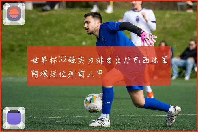 世界杯32强实力排名出炉巴西法国阿根廷位列前三甲
