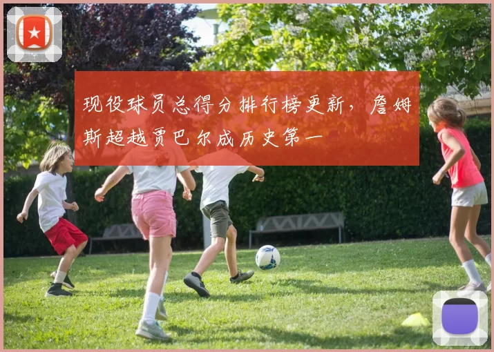 现役球员总得分排行榜更新，詹姆斯超越贾巴尔成历史第一