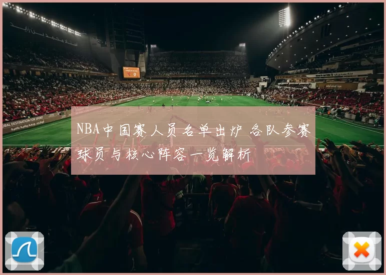 NBA中国赛人员名单出炉 各队参赛球员与核心阵容一览解析