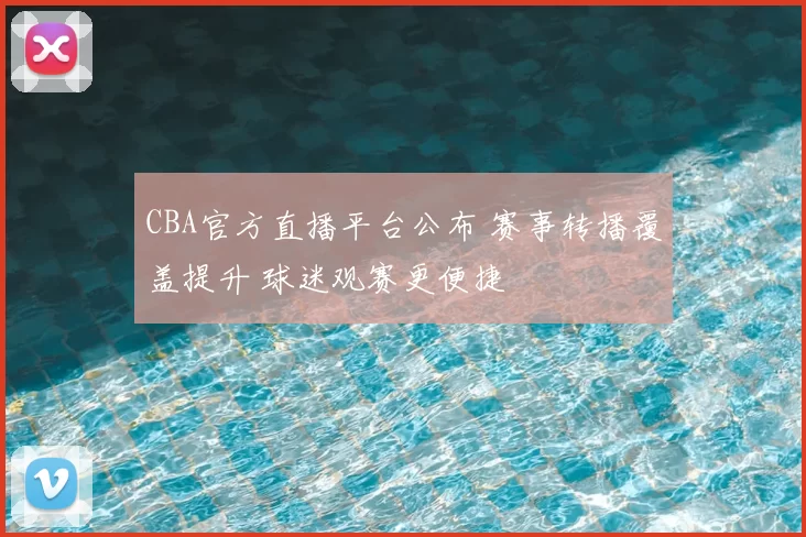 CBA官方直播平台公布 赛事转播覆盖提升 球迷观赛更便捷