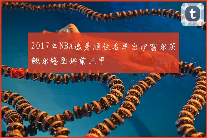 2017年NBA选秀顺位名单出炉富尔茨鲍尔塔图姆前三甲