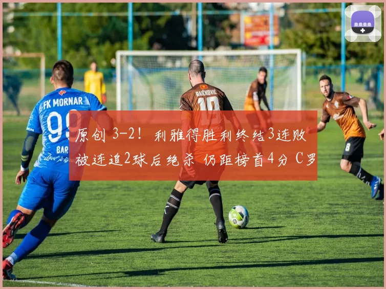 原创 3-2！利雅得胜利终结3连败 被连追2球后绝杀 仍距榜首4分 C罗哑火