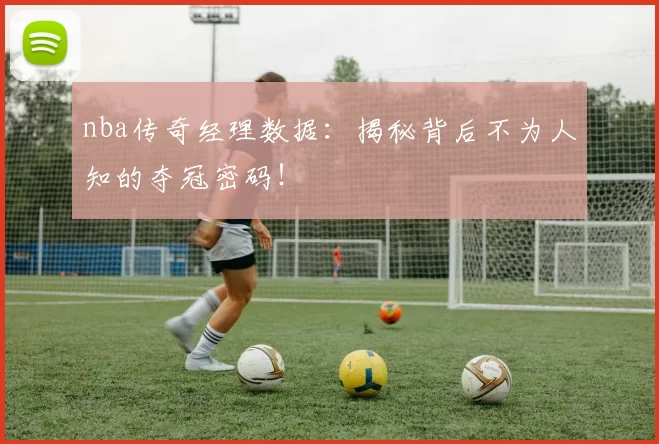 nba传奇经理数据：揭秘背后不为人知的夺冠密码！