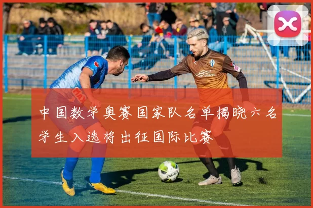 中国数学奥赛国家队名单揭晓六名学生入选将出征国际比赛