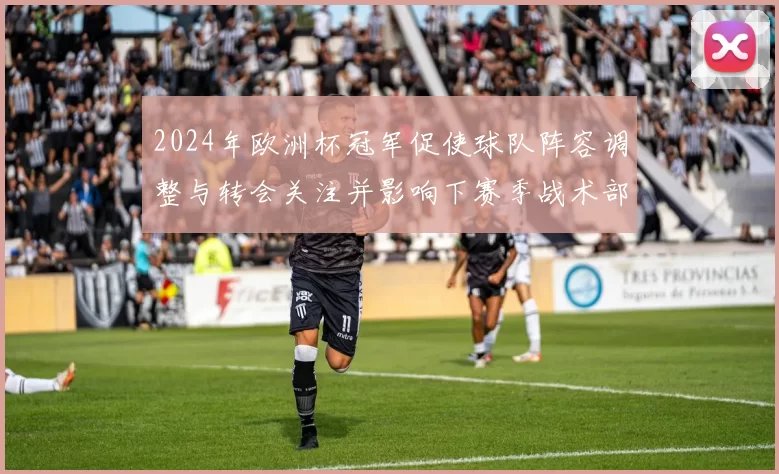 2024年欧洲杯冠军促使球队阵容调整与转会关注并影响下赛季战术部署