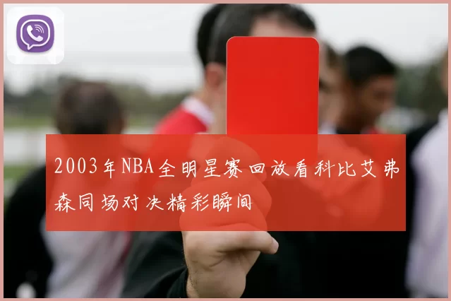 2003年NBA全明星赛回放看科比艾弗森同场对决精彩瞬间