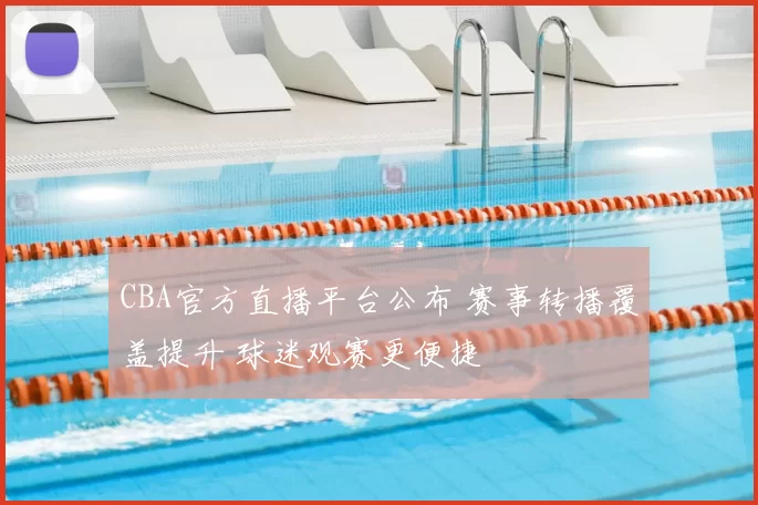 CBA官方直播平台公布 赛事转播覆盖提升 球迷观赛更便捷