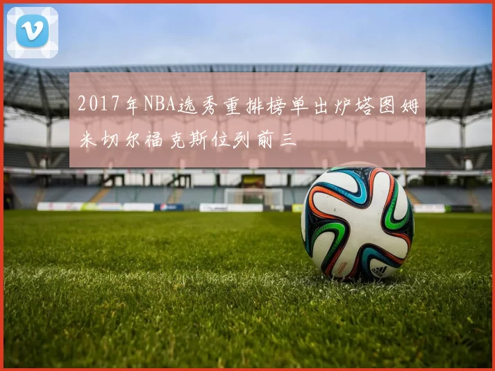 2017年NBA选秀重排榜单出炉塔图姆米切尔福克斯位列前三