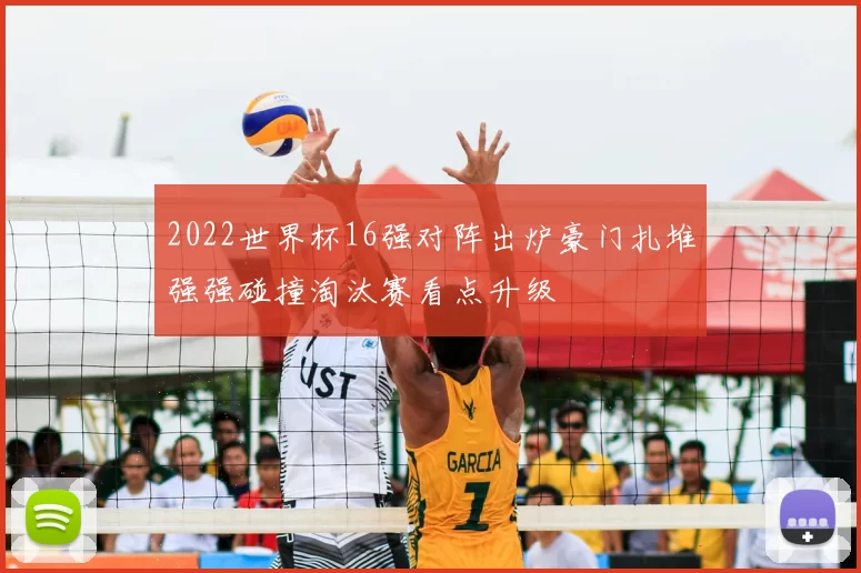 2022世界杯16强对阵出炉豪门扎堆强强碰撞淘汰赛看点升级
