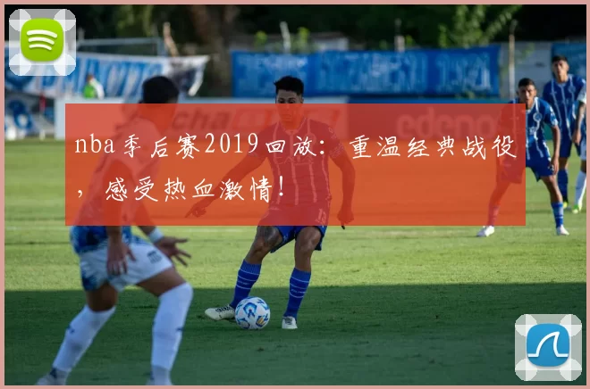 nba季后赛2019回放：重温经典战役，感受热血激情！