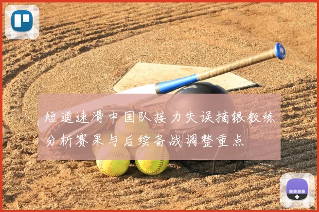 短道速滑中国队接力失误摘银教练分析赛果与后续备战调整重点