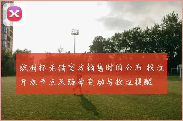 欧洲杯竞猜官方销售时间公布 投注开放节点及赔率变动与投注提醒