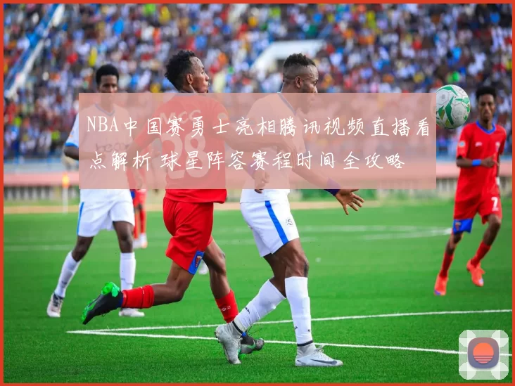 NBA中国赛勇士亮相腾讯视频直播看点解析 球星阵容赛程时间全攻略