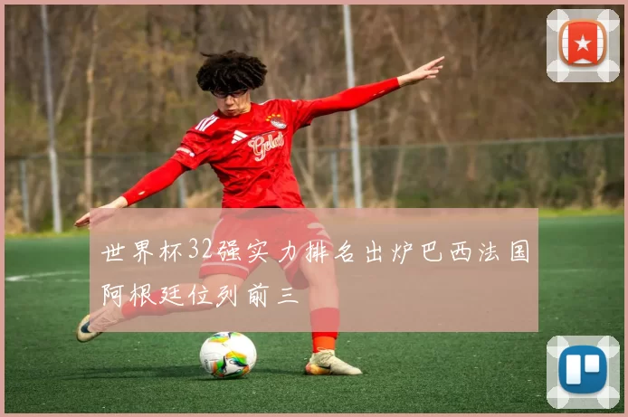 世界杯32强实力排名出炉巴西法国阿根廷位列前三