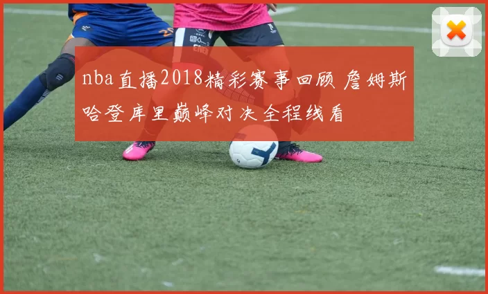nba直播2018精彩赛事回顾 詹姆斯哈登库里巅峰对决全程线看
