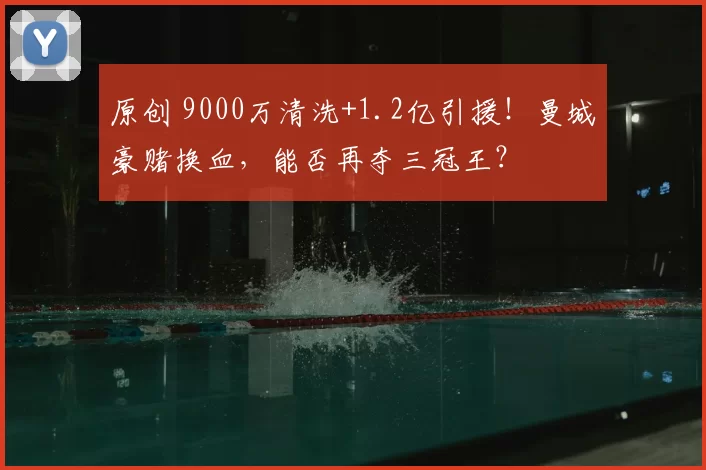 原创 9000万清洗+1.2亿引援！曼城豪赌换血，能否再夺三冠王？