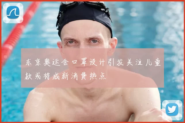 东京奥运会口罩设计引发关注儿童款或将成新消费热点