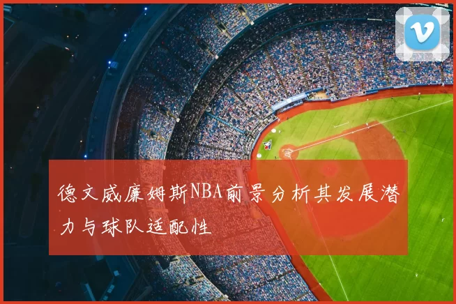 德文威廉姆斯NBA前景分析其发展潜力与球队适配性