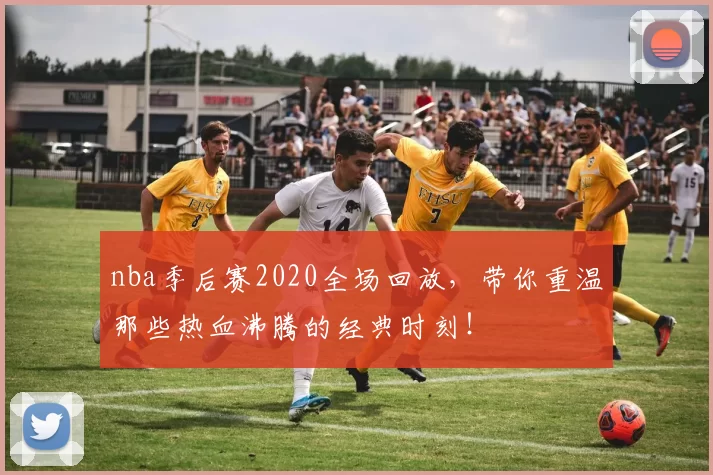 nba季后赛2020全场回放，带你重温那些热血沸腾的经典时刻！