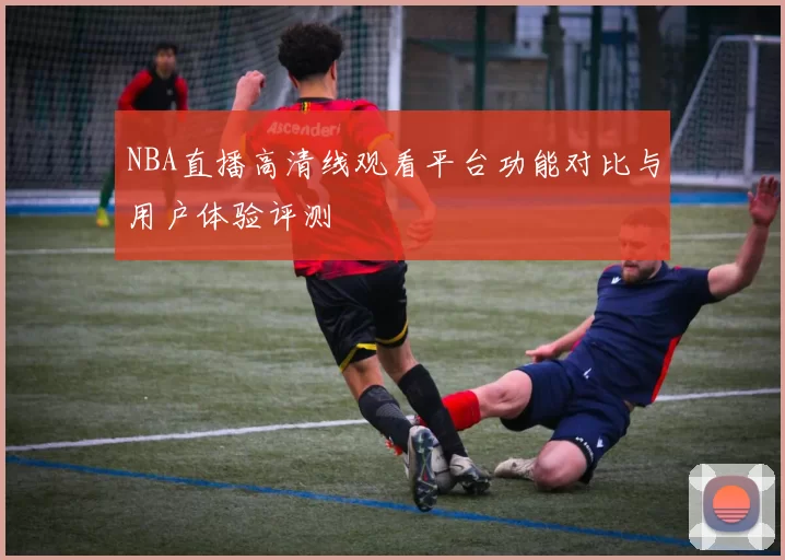 NBA直播高清线观看平台功能对比与用户体验评测